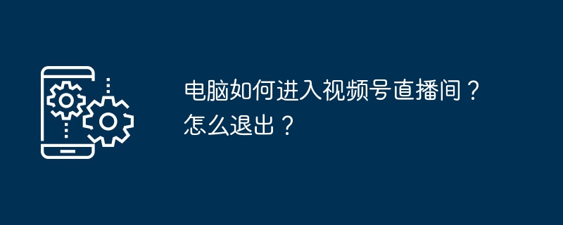 电脑如何进入视频号直播间？怎么退出？