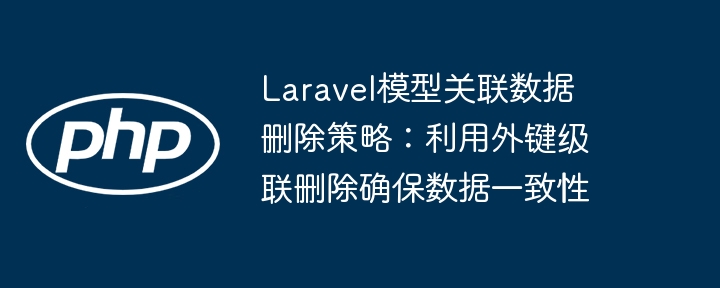 Laravel模型关联数据删除策略:利用外键级联删除确保数据一致性