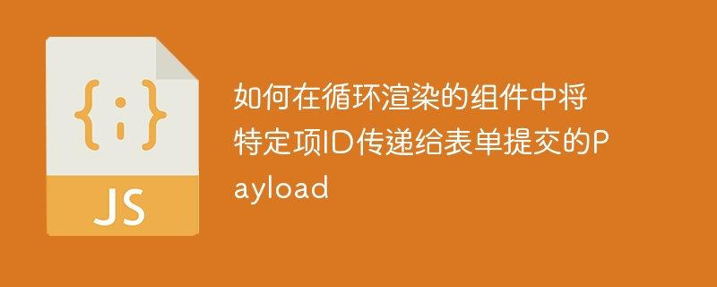 如何在循环渲染的组件中将特定项ID传递给表单提交的Payload