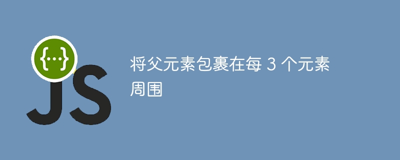将父元素包裹在每 3 个元素周围