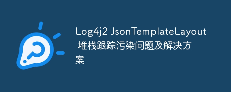 Log4j2 JsonTemplateLayout 堆栈跟踪污染问题及解决方案
