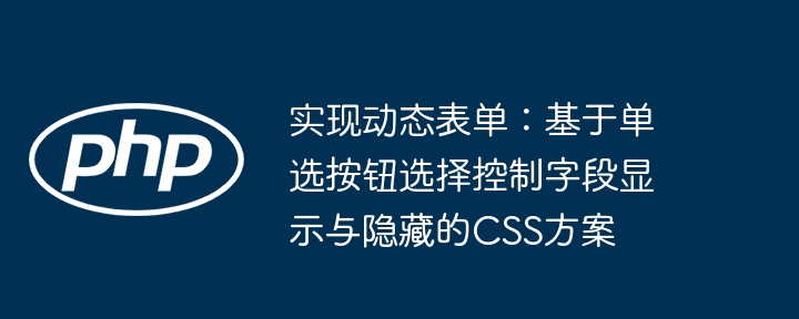 实现动态表单：基于单选按钮选择控制字段显示与隐藏的CSS方案

