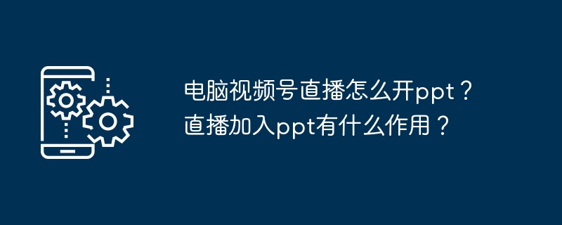 电脑视频号直播怎么开ppt？直播加入ppt有什么作用？