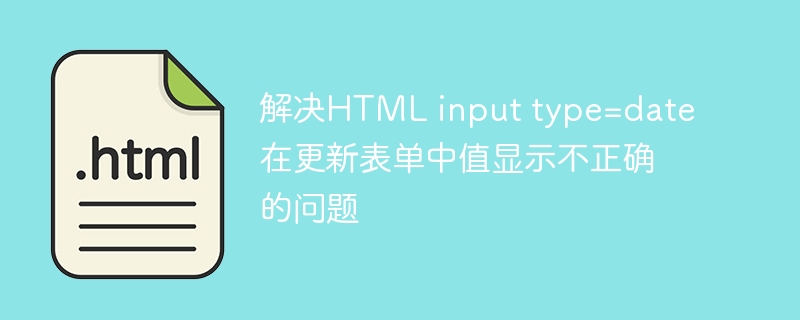 解决HTML input type=date 在更新表单中值显示不正确的问题