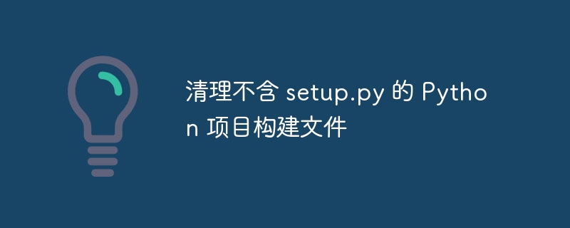 清理不含 setup.py 的 Python 项目构建文件
