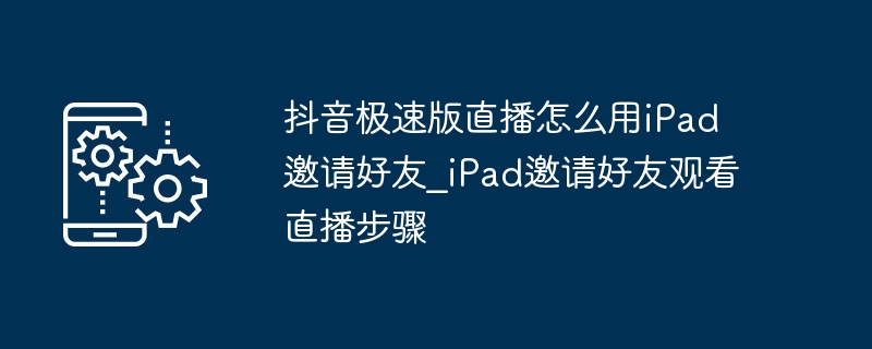 抖音极速版iPad如何邀请好友直播