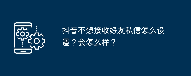 抖音关闭好友私信设置方法与影响解读