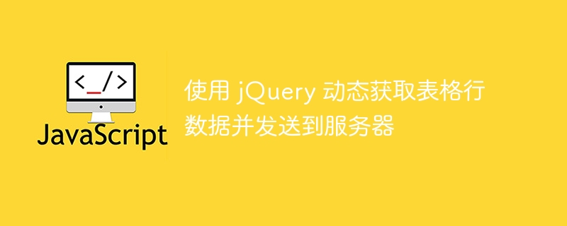 使用 jQuery 动态获取表格行数据并发送到服务器
