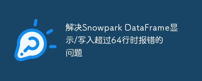 解决Snowpark DataFrame显示/写入超过64行时报错的问题