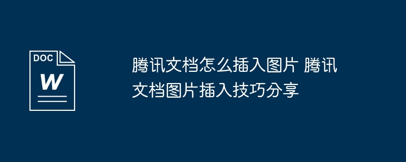 腾讯文档怎么插入图片 腾讯文档图片插入技巧分享