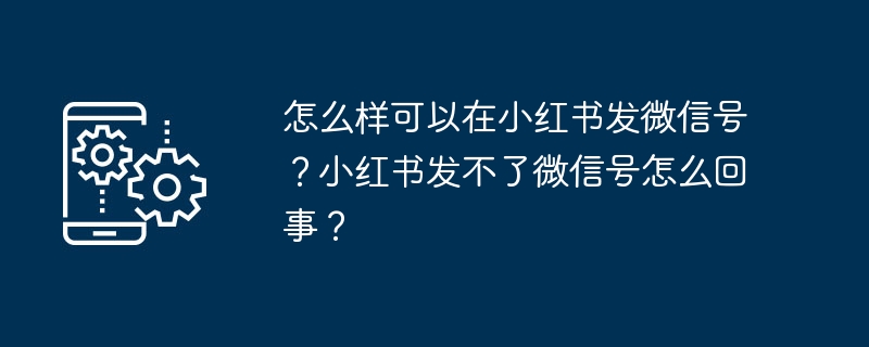 怎么样可以在小红书发微信号？小红书发不了微信号怎么回事？