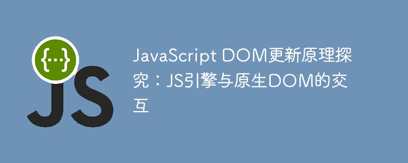 JavaScript DOM更新原理探究：JS引擎与原生DOM的交互

