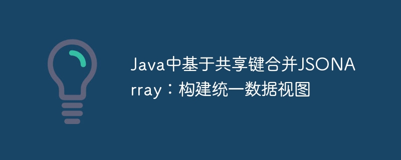 Java共享键合并JSONArray：构建统一数据视图