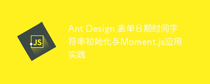 AntDesign日期初始化与Moment.js使用教程