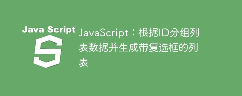 JavaScript:根据ID分组列表数据并生成带复选框的列表