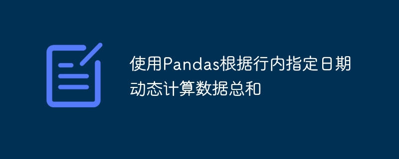 使用Pandas根据行内指定日期动态计算数据总和
