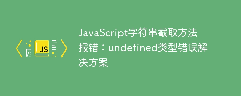 JavaScript字符串截取方法报错:undefined类型错误解决方案
