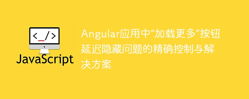 Angular应用中“加载更多”按钮延迟隐藏问题的精确控制与解决方案
