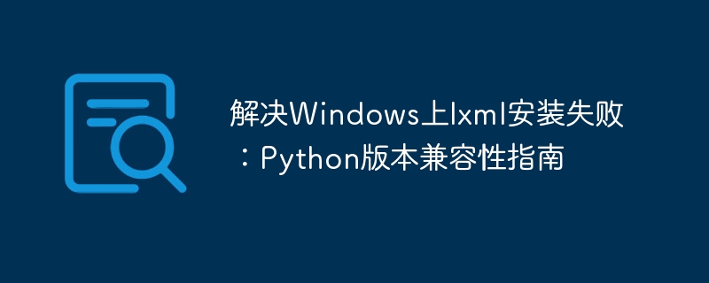 解决Windows上lxml安装失败：Python版本兼容性指南
