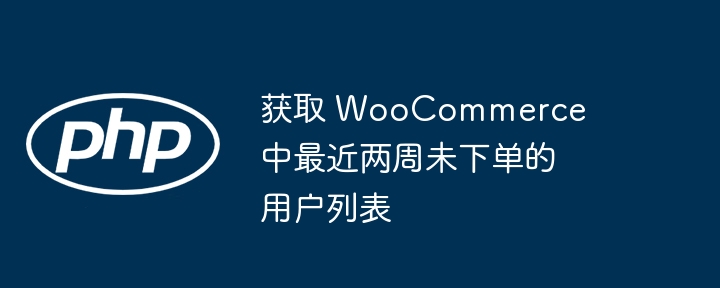 获取 WooCommerce 中最近两周未下单的用户列表