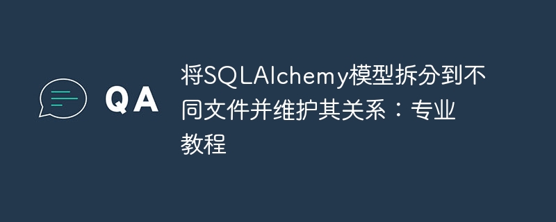 将SQLAlchemy模型拆分到不同文件并维护其关系：专业教程
