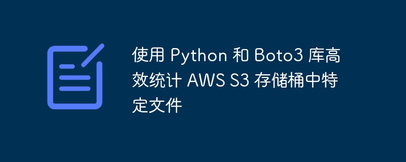 使用 Python 和 Boto3 库高效统计 AWS S3 存储桶中特定文件