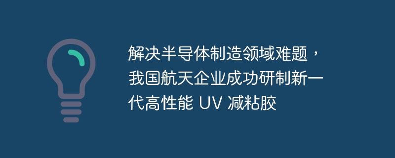 解决半导体制造领域难题，我国航天企业成功研制新一代高性能 UV 减粘胶