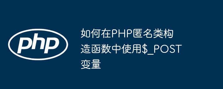 PHP匿名类中使用$_POST方法详解