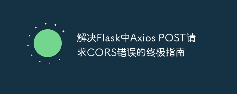 解决Flask中Axios POST请求CORS错误的终极指南