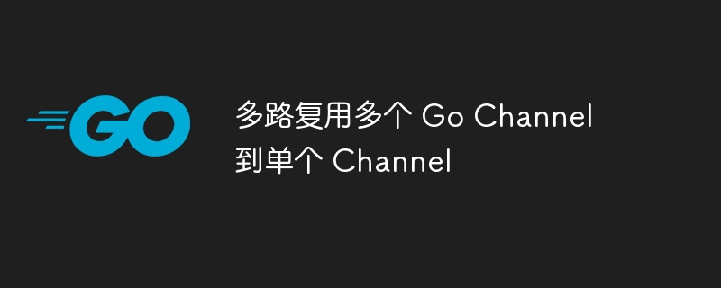 多路复用多个 Go Channel 到单个 Channel