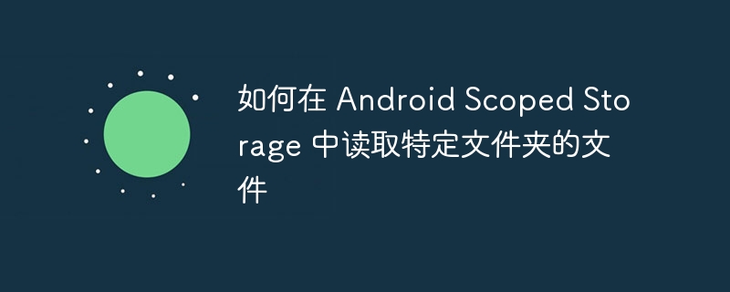 如何在 Android Scoped Storage 中读取特定文件夹的文件