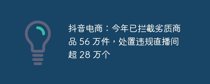 抖音电商：今年已拦截劣质商品 56 万件，处置违规直播间超 28 万个