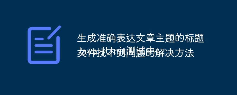 生成准确表达文章主题的标题
Java JUnit测试中文件找不到问题的解决方法