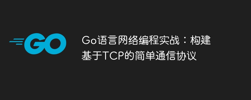 Go语言网络编程实战:构建基于TCP的简单通信协议
