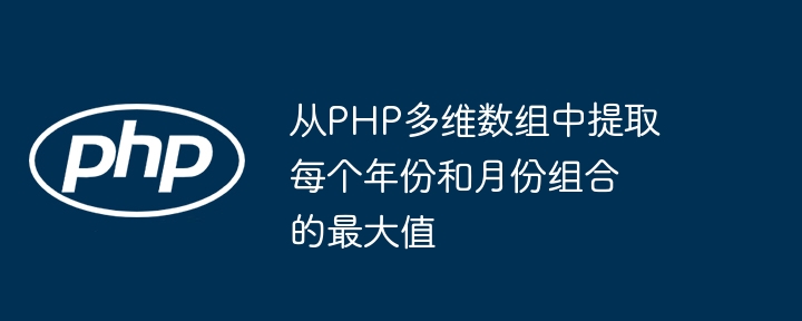 从PHP多维数组中提取每个年份和月份组合的最大值