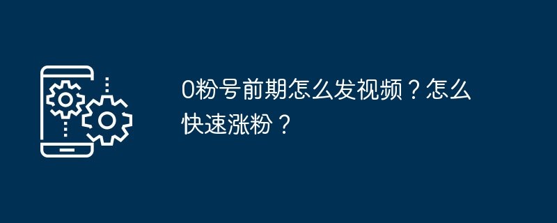 0粉号前期怎么发视频？怎么快速涨粉？