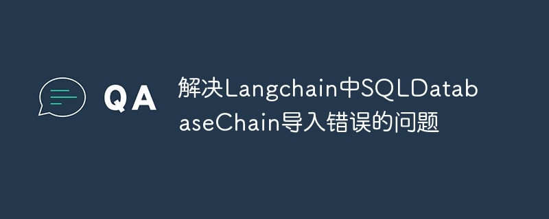 解决Langchain中SQLDatabaseChain导入错误的问题