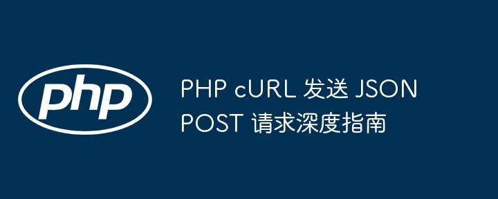 PHP cURL 发送 JSON POST 请求深度指南
