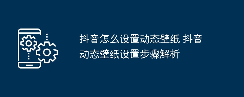 抖音怎么设置动态壁纸 抖音动态壁纸设置步骤解析