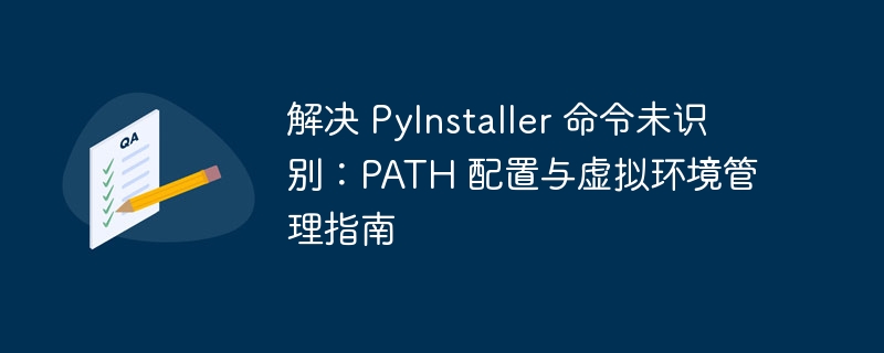 解决 PyInstaller 命令未识别：PATH 配置与虚拟环境管理指南
