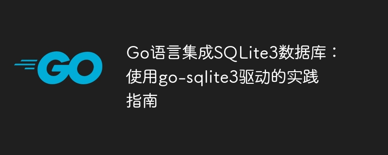 Go语言集成SQLite3教程：go-sqlite3使用详解