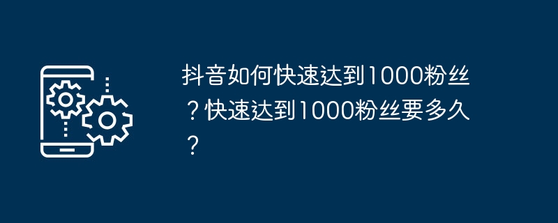 抖音如何快速达到1000粉丝?快速达到1000粉丝要多久?