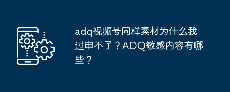 ADQ视频审核失败原因及敏感内容分析