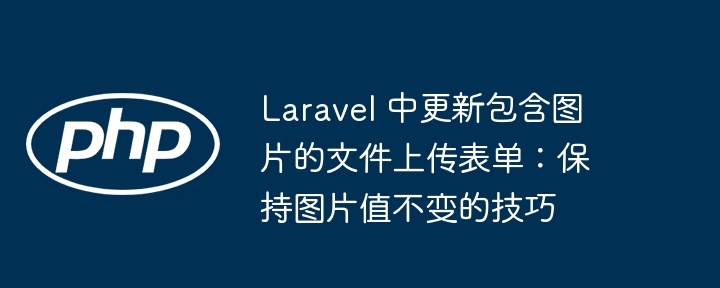 Laravel 中更新包含图片的文件上传表单：保持图片值不变的技巧