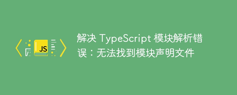 解决 TypeScript 模块解析错误：无法找到模块声明文件