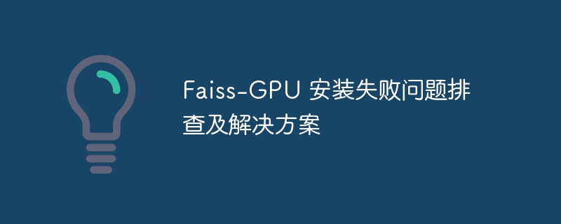 Faiss-GPU 安装失败问题排查及解决方案
