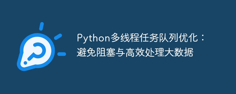 Python多线程任务队列优化：避免阻塞与高效处理大数据
