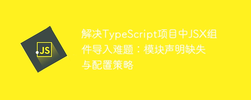 解决TypeScript项目中JSX组件导入难题：模块声明缺失与配置策略
