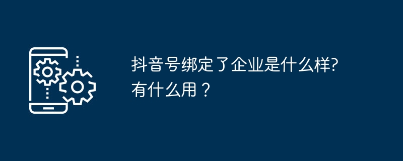 抖音号绑定了企业是什么样?有什么用?