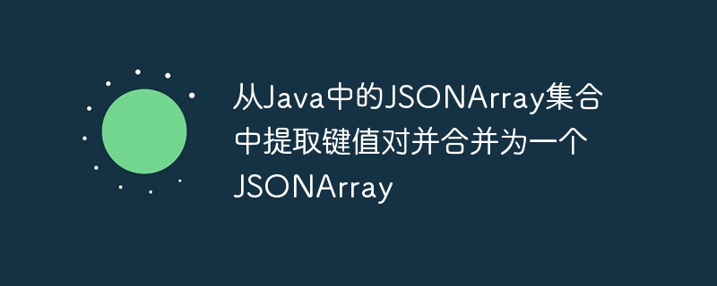 从Java中的JSONArray集合中提取键值对并合并为一个JSONArray